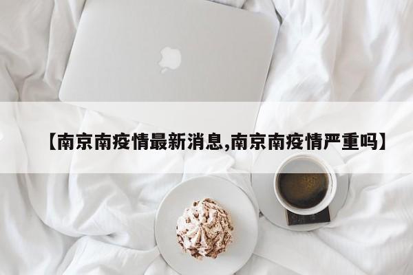 【南京南疫情最新消息,南京南疫情严重吗】