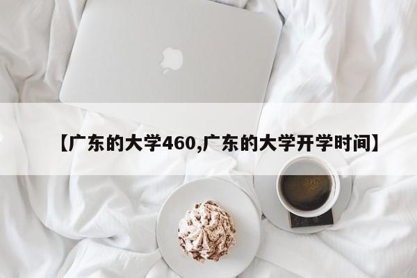 【广东的大学460,广东的大学开学时间】