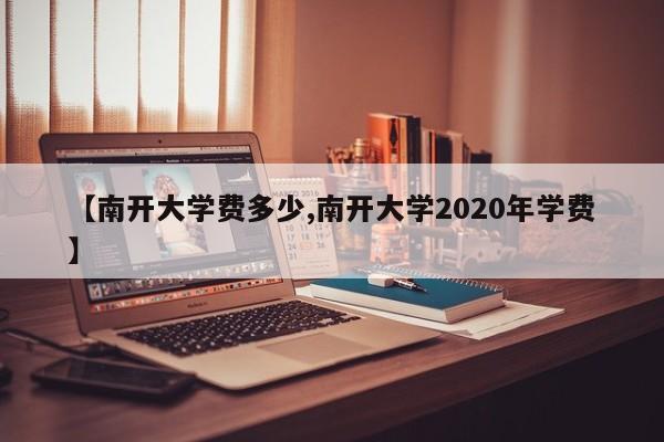 【南开大学费多少,南开大学2020年学费】