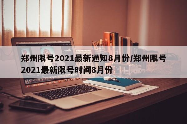 郑州限号2021最新通知8月份/郑州限号2021最新限号时间8月份