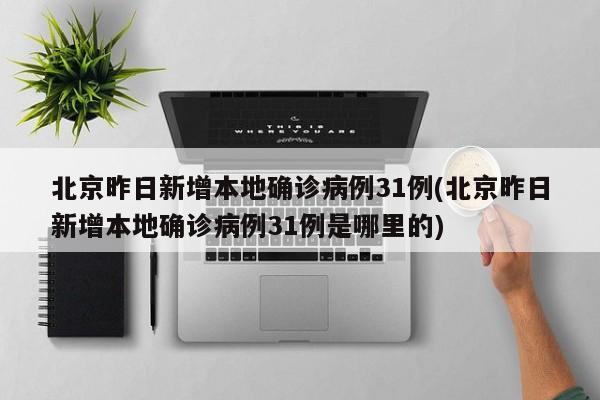 北京昨日新增本地确诊病例31例(北京昨日新增本地确诊病例31例是哪里的)