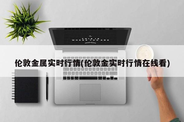 伦敦金属实时行情(伦敦金实时行情在线看)