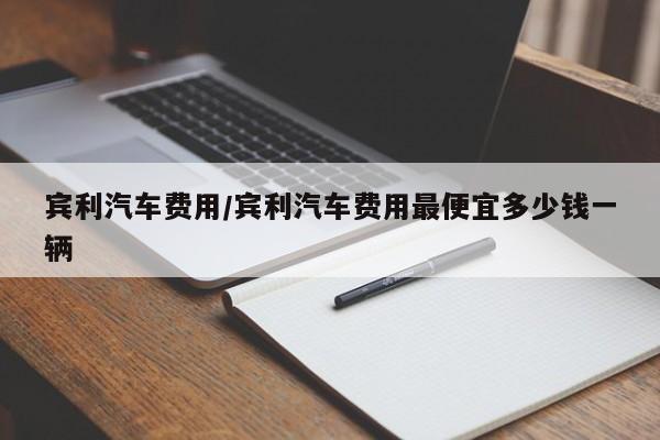 宾利汽车费用/宾利汽车费用最便宜多少钱一辆