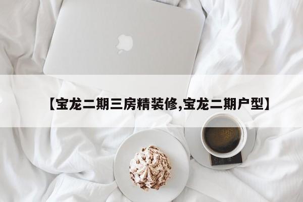 【宝龙二期三房精装修,宝龙二期户型】