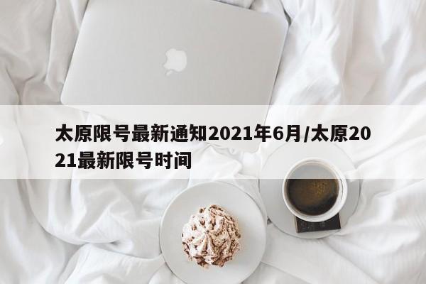 太原限号最新通知2021年6月/太原2021最新限号时间