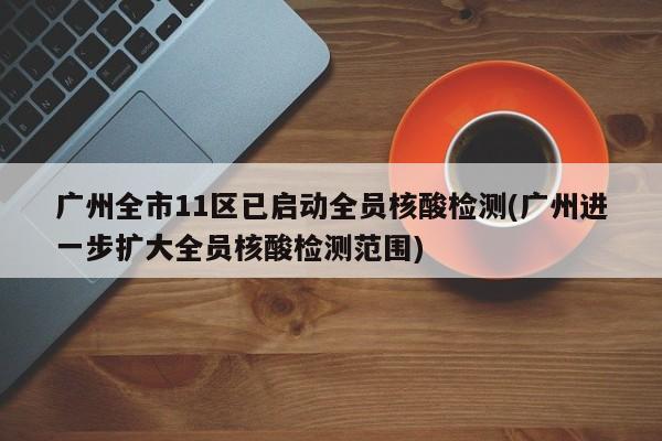 广州全市11区已启动全员核酸检测(广州进一步扩大全员核酸检测范围)