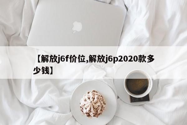 【解放j6f价位,解放j6p2020款多少钱】
