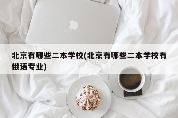 北京有哪些二本学校(北京有哪些二本学校有俄语专业)