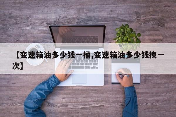 【变速箱油多少钱一桶,变速箱油多少钱换一次】