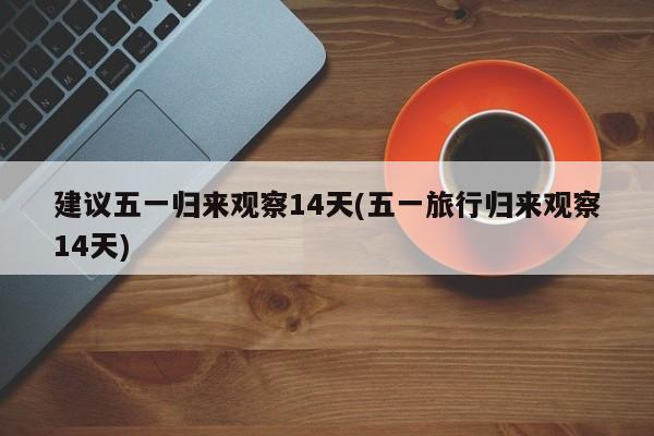建议五一归来观察14天(五一旅行归来观察14天)