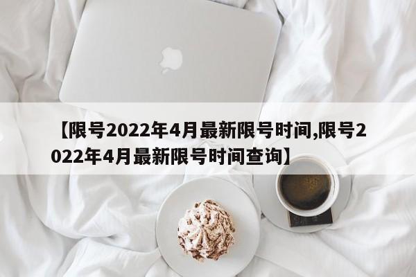 【限号2022年4月最新限号时间,限号2022年4月最新限号时间查询】