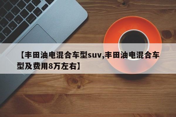【丰田油电混合车型suv,丰田油电混合车型及费用8万左右】