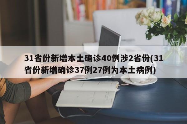 31省份新增本土确诊40例涉2省份(31省份新增确诊37例27例为本土病例)