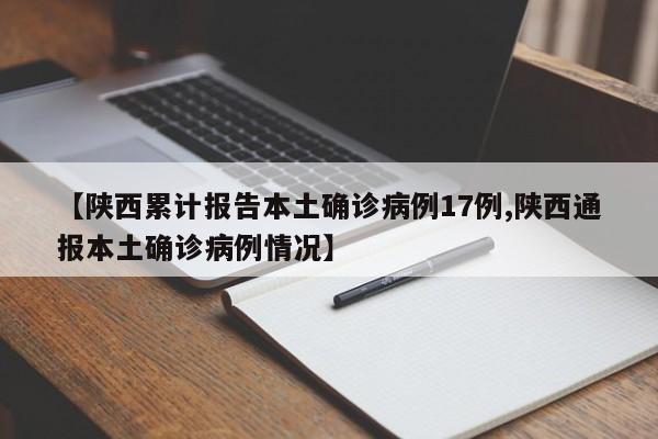 【陕西累计报告本土确诊病例17例,陕西通报本土确诊病例情况】