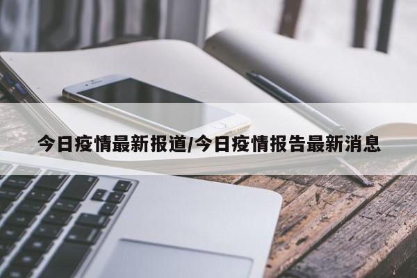 今日疫情最新报道/今日疫情报告最新消息