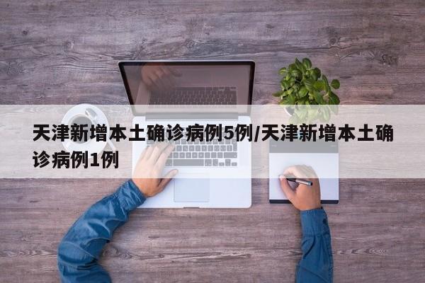 天津新增本土确诊病例5例/天津新增本土确诊病例1例
