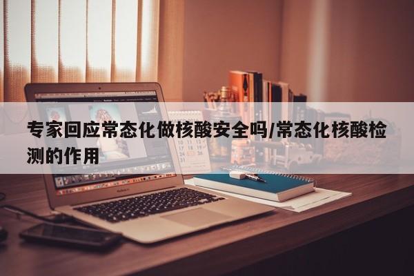 专家回应常态化做核酸安全吗/常态化核酸检测的作用