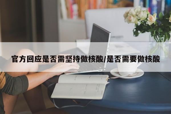 官方回应是否需坚持做核酸/是否需要做核酸
