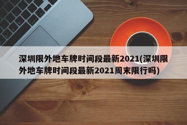 深圳限外地车牌时间段最新2021(深圳限外地车牌时间段最新2021周末限行吗)