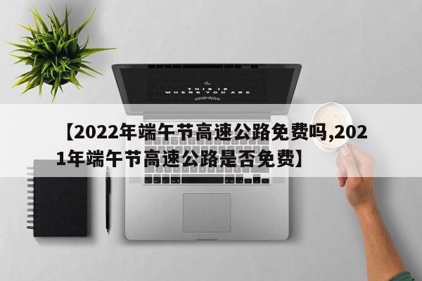 【2022年端午节高速公路免费吗,2021年端午节高速公路是否免费】
