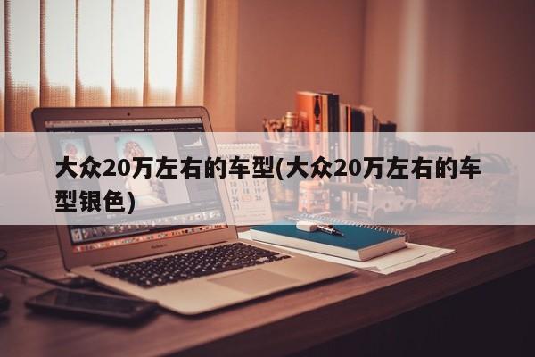 大众20万左右的车型(大众20万左右的车型银色)