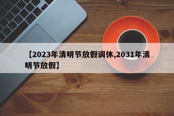 【2023年清明节放假调休,2031年清明节放假】