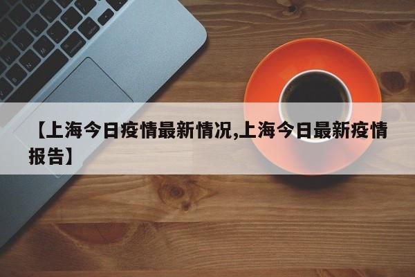 【上海今日疫情最新情况,上海今日最新疫情报告】