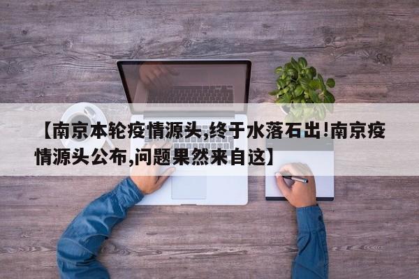 【南京本轮疫情源头,终于水落石出!南京疫情源头公布,问题果然来自这】