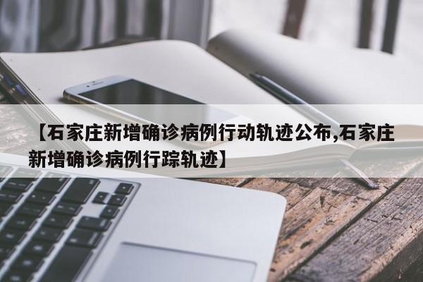 【石家庄新增确诊病例行动轨迹公布,石家庄新增确诊病例行踪轨迹】