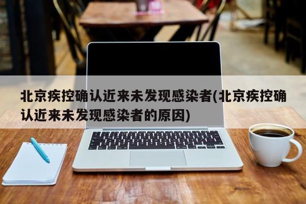 北京疾控确认近来未发现感染者(北京疾控确认近来未发现感染者的原因)