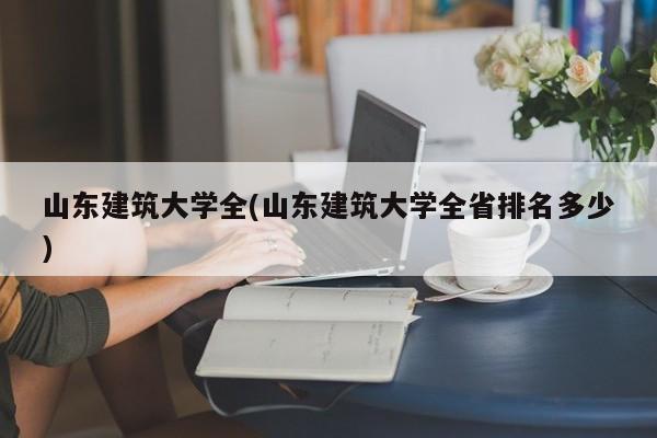 山东建筑大学全(山东建筑大学全省排名多少)