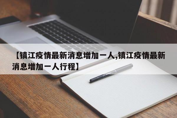 【镇江疫情最新消息增加一人,镇江疫情最新消息增加一人行程】