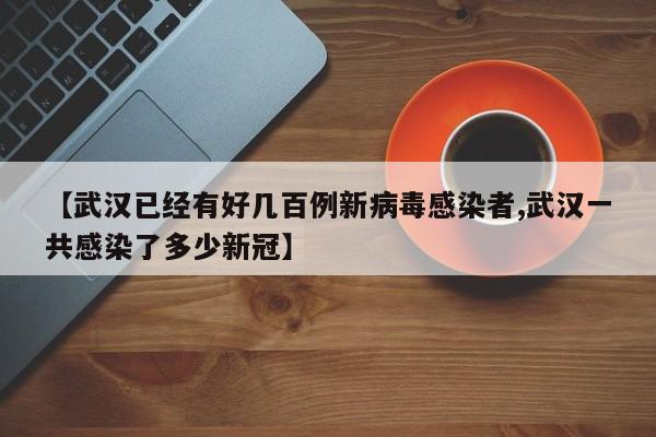 【武汉已经有好几百例新病毒感染者,武汉一共感染了多少新冠】