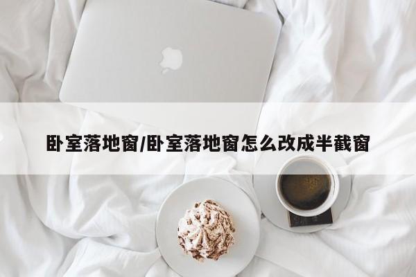 卧室落地窗/卧室落地窗怎么改成半截窗
