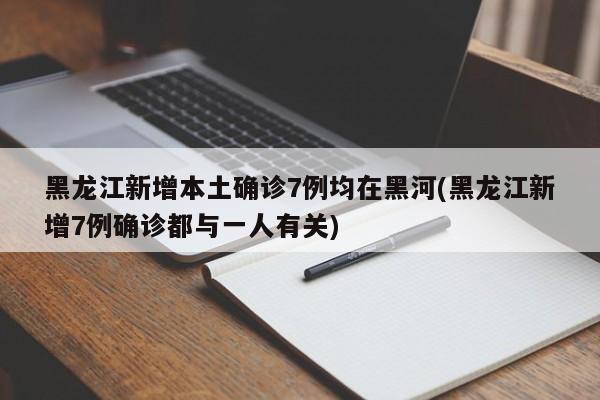 黑龙江新增本土确诊7例均在黑河(黑龙江新增7例确诊都与一人有关)