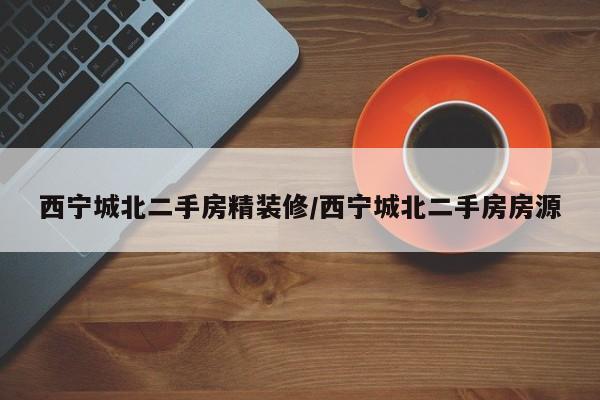 西宁城北二手房精装修/西宁城北二手房房源