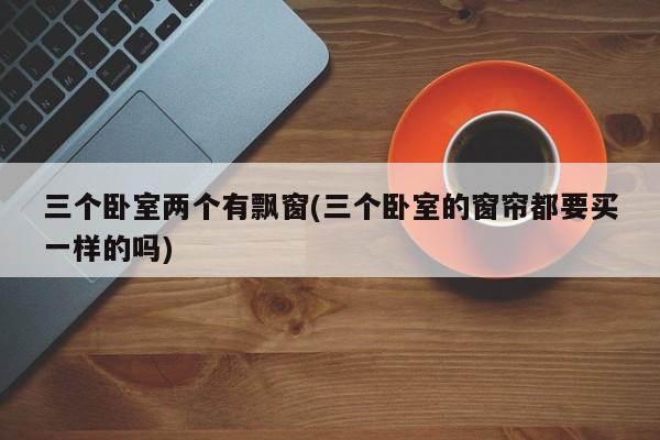 三个卧室两个有飘窗(三个卧室的窗帘都要买一样的吗)