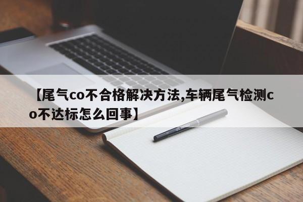 【尾气co不合格解决方法,车辆尾气检测co不达标怎么回事】