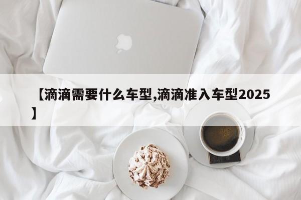 【滴滴需要什么车型,滴滴准入车型2025】
