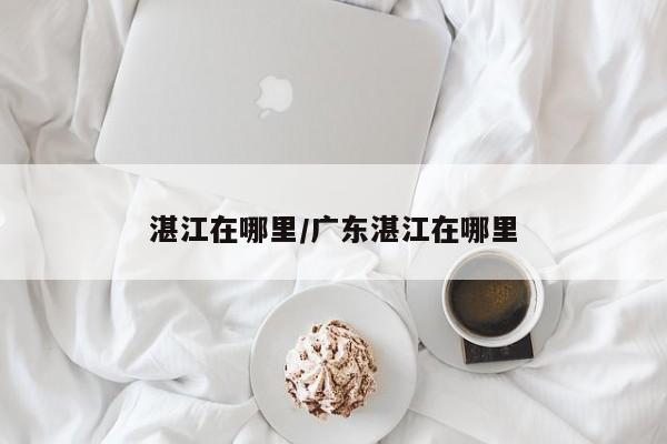 湛江在哪里/广东湛江在哪里