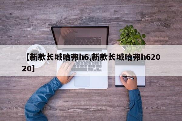 【新款长城哈弗h6,新款长城哈弗h62020】