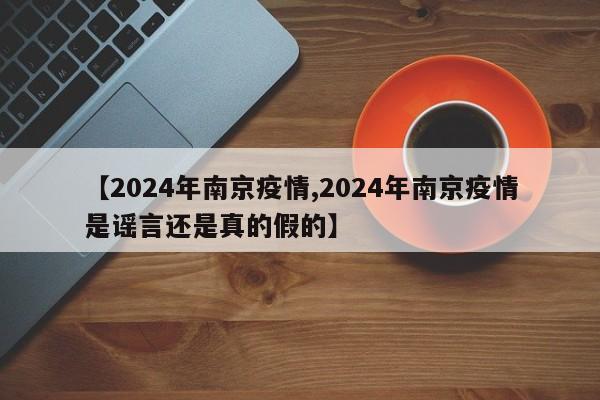 【2024年南京疫情,2024年南京疫情是谣言还是真的假的】