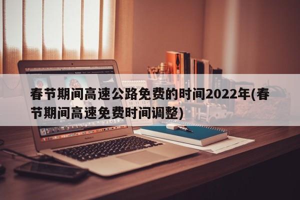 春节期间高速公路免费的时间2022年(春节期间高速免费时间调整)