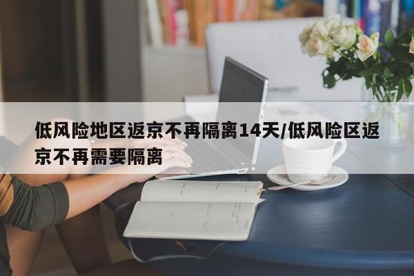 低风险地区返京不再隔离14天/低风险区返京不再需要隔离