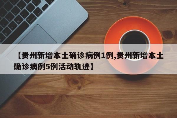 【贵州新增本土确诊病例1例,贵州新增本土确诊病例5例活动轨迹】