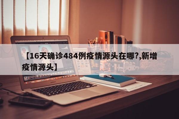【16天确诊484例疫情源头在哪?,新增疫情源头】