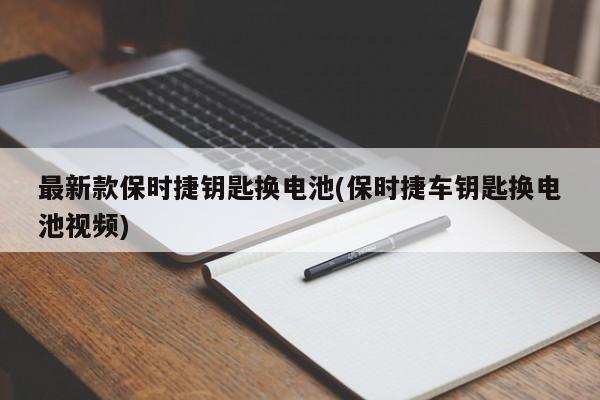 最新款保时捷钥匙换电池(保时捷车钥匙换电池视频)