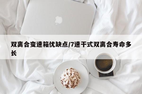 双离合变速箱优缺点/7速干式双离合寿命多长