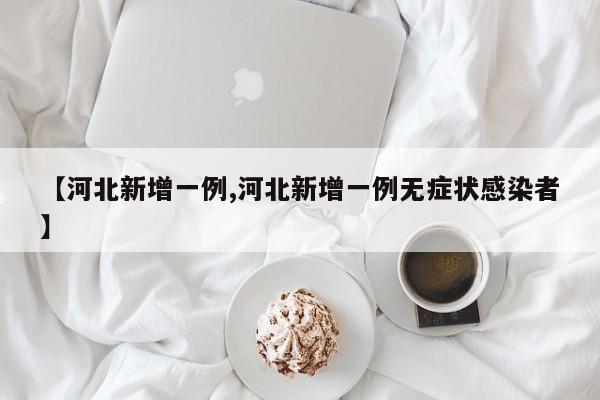 【河北新增一例,河北新增一例无症状感染者】