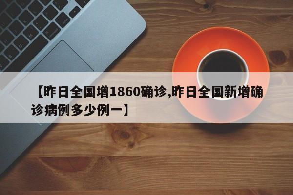【昨日全国增1860确诊,昨日全国新增确诊病例多少例一】